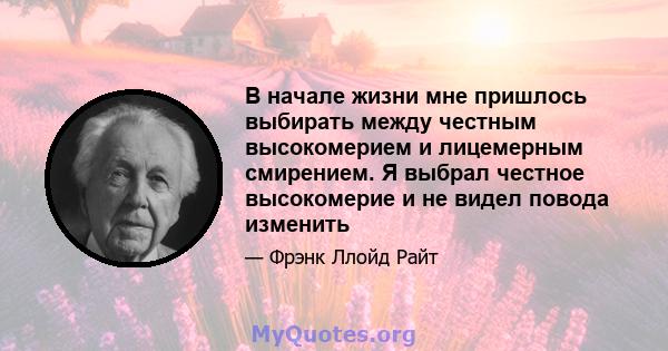 В начале жизни мне пришлось выбирать между честным высокомерием и лицемерным смирением. Я выбрал честное высокомерие и не видел повода изменить