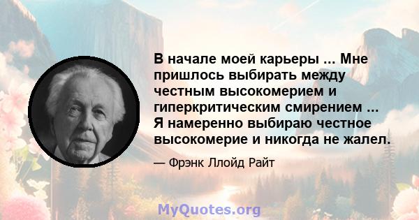 В начале моей карьеры ... Мне пришлось выбирать между честным высокомерием и гиперкритическим смирением ... Я намеренно выбираю честное высокомерие и никогда не жалел.