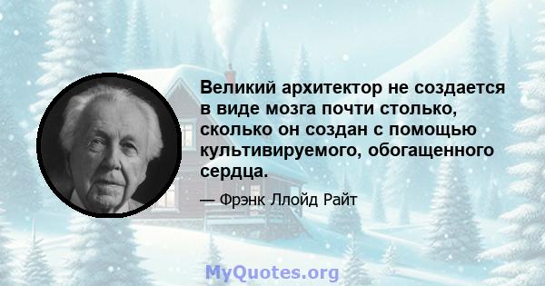 Великий архитектор не создается в виде мозга почти столько, сколько он создан с помощью культивируемого, обогащенного сердца.