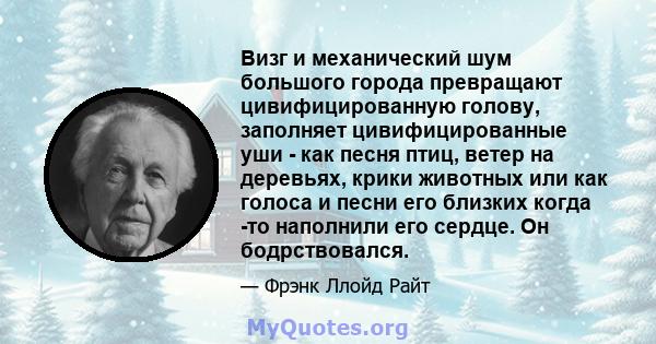 Визг и механический шум большого города превращают цивифицированную голову, заполняет цивифицированные уши - как песня птиц, ветер на деревьях, крики животных или как голоса и песни его близких когда -то наполнили его