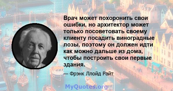 Врач может похоронить свои ошибки, но архитектор может только посоветовать своему клиенту посадить виноградные лозы, поэтому он должен идти как можно дальше из дома, чтобы построить свои первые здания.