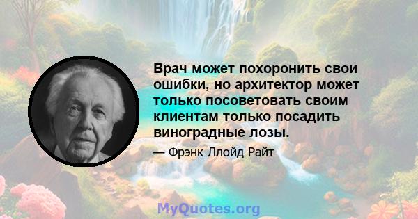 Врач может похоронить свои ошибки, но архитектор может только посоветовать своим клиентам только посадить виноградные лозы.