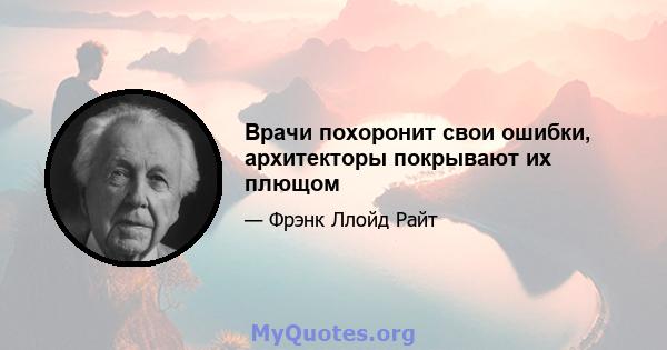 Врачи похоронит свои ошибки, архитекторы покрывают их плющом