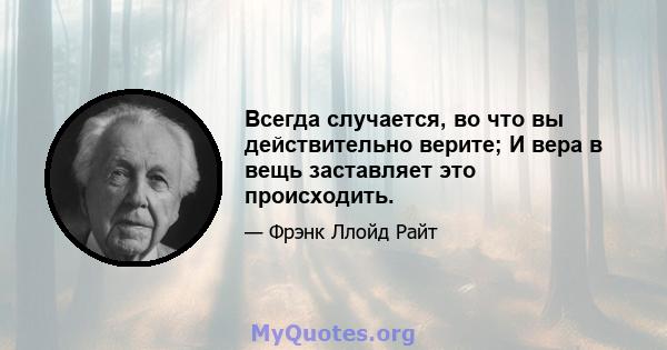 Всегда случается, во что вы действительно верите; И вера в вещь заставляет это происходить.