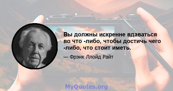 Вы должны искренне вдаваться во что -либо, чтобы достичь чего -либо, что стоит иметь.