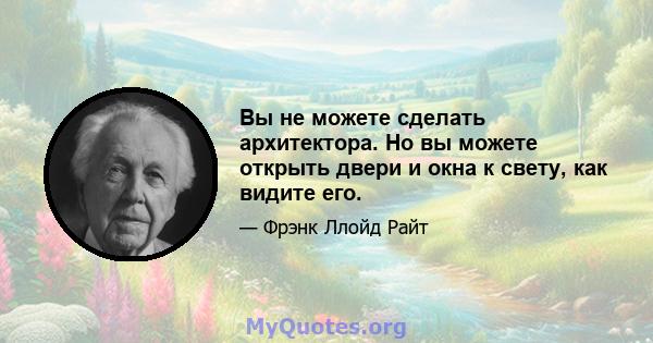 Вы не можете сделать архитектора. Но вы можете открыть двери и окна к свету, как видите его.