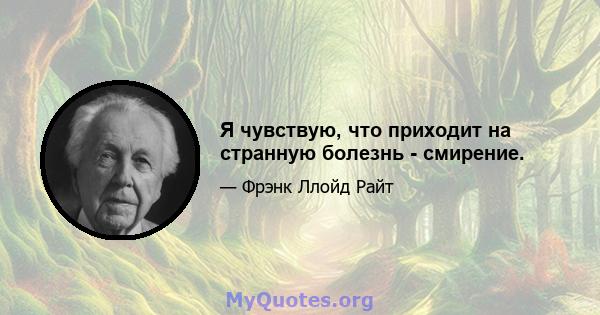 Я чувствую, что приходит на странную болезнь - смирение.