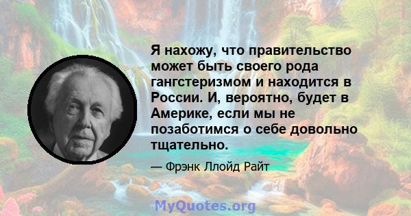 Я нахожу, что правительство может быть своего рода гангстеризмом и находится в России. И, вероятно, будет в Америке, если мы не позаботимся о себе довольно тщательно.