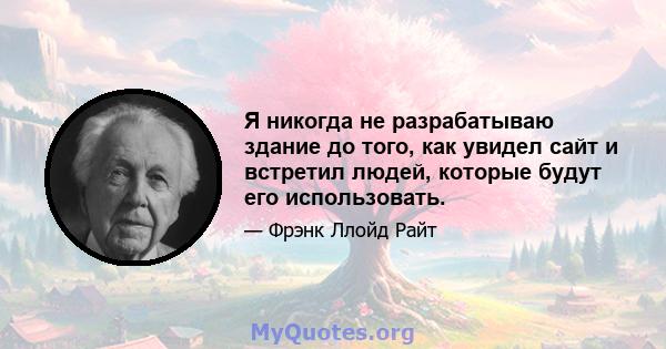 Я никогда не разрабатываю здание до того, как увидел сайт и встретил людей, которые будут его использовать.