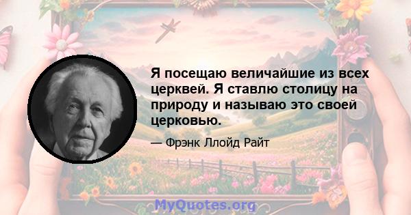 Я посещаю величайшие из всех церквей. Я ставлю столицу на природу и называю это своей церковью.