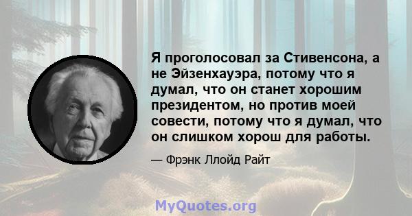 Я проголосовал за Стивенсона, а не Эйзенхауэра, потому что я думал, что он станет хорошим президентом, но против моей совести, потому что я думал, что он слишком хорош для работы.