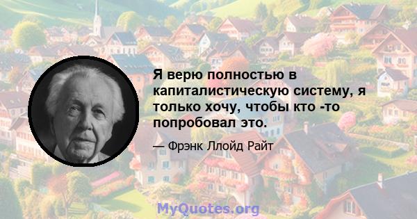 Я верю полностью в капиталистическую систему, я только хочу, чтобы кто -то попробовал это.