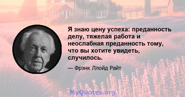 Я знаю цену успеха: преданность делу, тяжелая работа и неослабная преданность тому, что вы хотите увидеть, случилось.