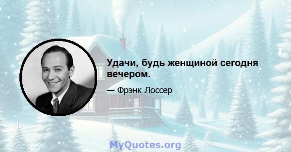 Удачи, будь женщиной сегодня вечером.