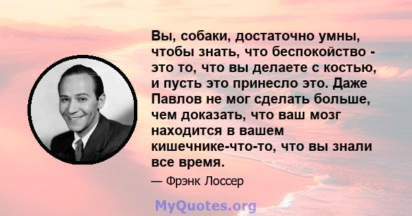 Вы, собаки, достаточно умны, чтобы знать, что беспокойство - это то, что вы делаете с костью, и пусть это принесло это. Даже Павлов не мог сделать больше, чем доказать, что ваш мозг находится в вашем кишечнике-что-то,