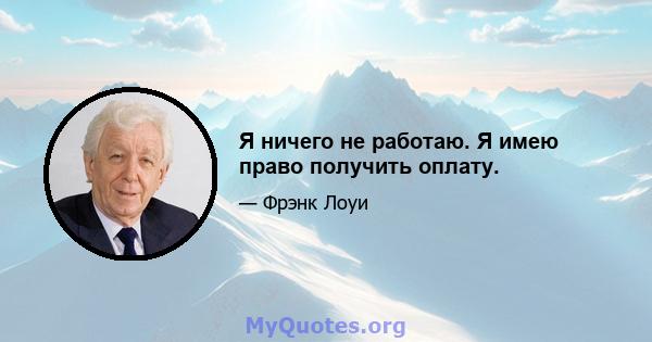 Я ничего не работаю. Я имею право получить оплату.