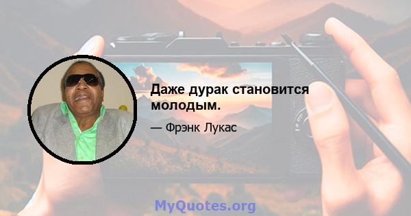 Даже дурак становится молодым.