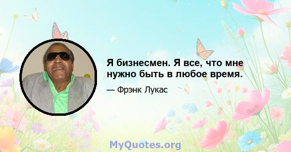 Я бизнесмен. Я все, что мне нужно быть в любое время.