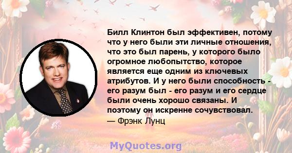 Билл Клинтон был эффективен, потому что у него были эти личные отношения, что это был парень, у которого было огромное любопытство, которое является еще одним из ключевых атрибутов. И у него были способность - его разум 