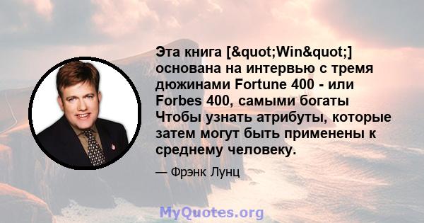 Эта книга ["Win"] основана на интервью с тремя дюжинами Fortune 400 - или Forbes 400, самыми богаты Чтобы узнать атрибуты, которые затем могут быть применены к среднему человеку.