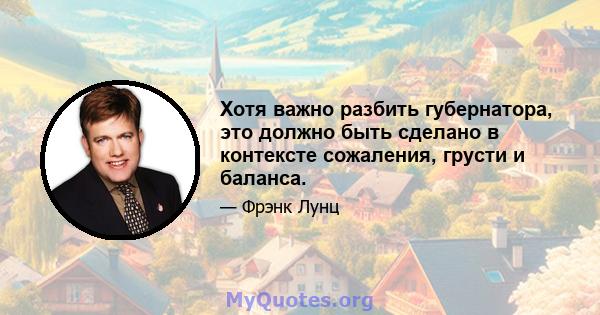 Хотя важно разбить губернатора, это должно быть сделано в контексте сожаления, грусти и баланса.