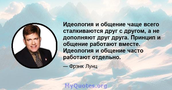 Идеология и общение чаще всего сталкиваются друг с другом, а не дополняют друг друга. Принцип и общение работают вместе. Идеология и общение часто работают отдельно.