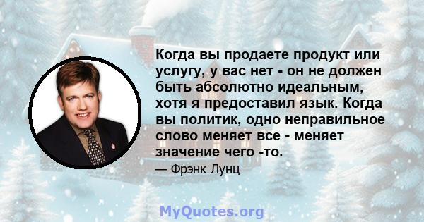 Когда вы продаете продукт или услугу, у вас нет - он не должен быть абсолютно идеальным, хотя я предоставил язык. Когда вы политик, одно неправильное слово меняет все - меняет значение чего -то.