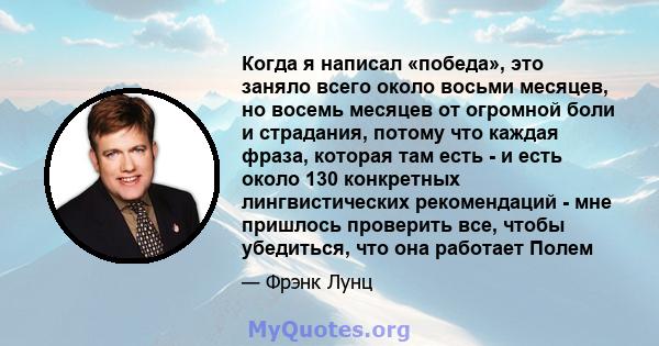 Когда я написал «победа», это заняло всего около восьми месяцев, но восемь месяцев от огромной боли и страдания, потому что каждая фраза, которая там есть - и есть около 130 конкретных лингвистических рекомендаций - мне 