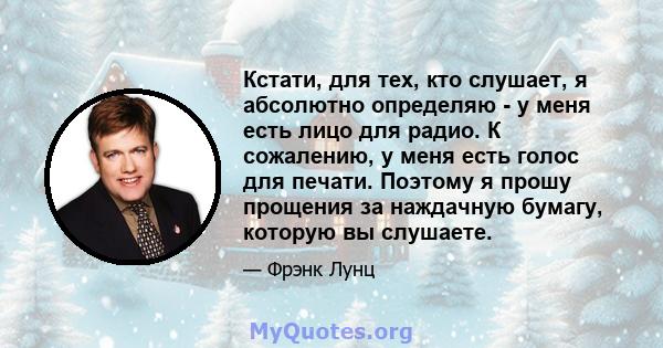 Кстати, для тех, кто слушает, я абсолютно определяю - у меня есть лицо для радио. К сожалению, у меня есть голос для печати. Поэтому я прошу прощения за наждачную бумагу, которую вы слушаете.