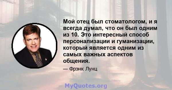 Мой отец был стоматологом, и я всегда думал, что он был одним из 10. Это интересный способ персонализации и гуманизации, который является одним из самых важных аспектов общения.