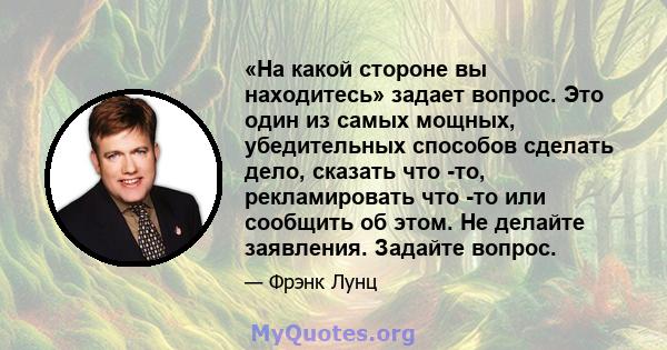 «На какой стороне вы находитесь» задает вопрос. Это один из самых мощных, убедительных способов сделать дело, сказать что -то, рекламировать что -то или сообщить об этом. Не делайте заявления. Задайте вопрос.