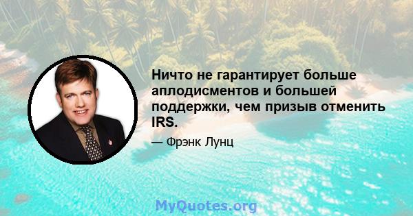 Ничто не гарантирует больше аплодисментов и большей поддержки, чем призыв отменить IRS.