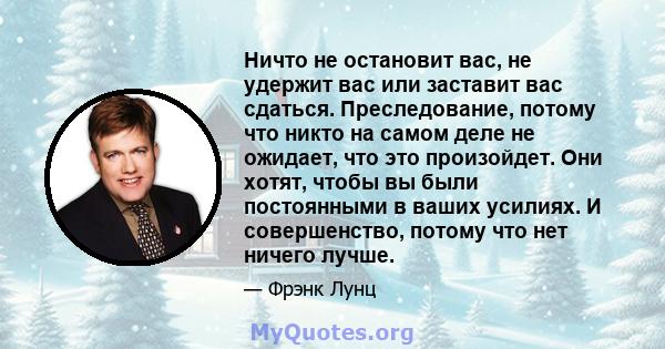 Ничто не остановит вас, не удержит вас или заставит вас сдаться. Преследование, потому что никто на самом деле не ожидает, что это произойдет. Они хотят, чтобы вы были постоянными в ваших усилиях. И совершенство, потому 