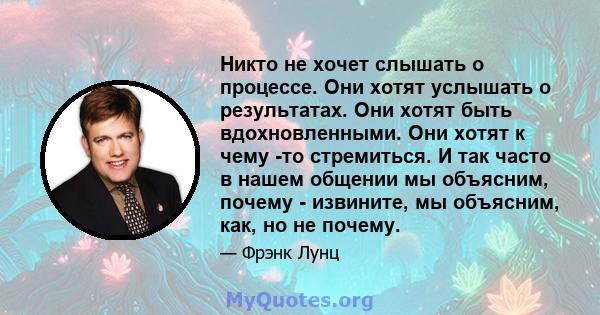 Никто не хочет слышать о процессе. Они хотят услышать о результатах. Они хотят быть вдохновленными. Они хотят к чему -то стремиться. И так часто в нашем общении мы объясним, почему - извините, мы объясним, как, но не