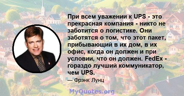 При всем уважении к UPS - это прекрасная компания - никто не заботится о логистике. Они заботятся о том, что этот пакет, прибывающий в их дом, в их офис, когда он должен и при условии, что он должен. FedEx - гораздо