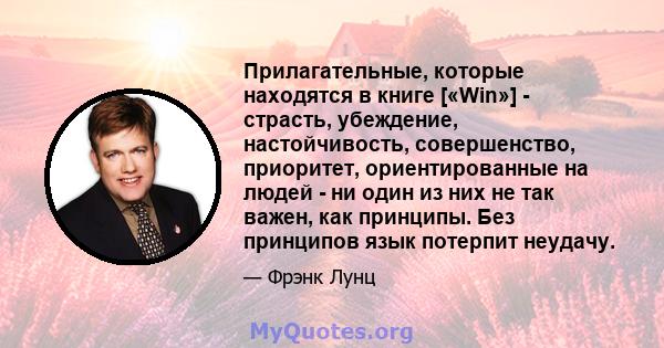 Прилагательные, которые находятся в книге [«Win»] - страсть, убеждение, настойчивость, совершенство, приоритет, ориентированные на людей - ни один из них не так важен, как принципы. Без принципов язык потерпит неудачу.