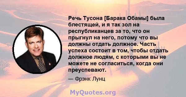 Речь Тусона [Барака Обамы] была блестящей, и я так зол на республиканцев за то, что он прыгнул на него, потому что вы должны отдать должное. Часть успеха состоит в том, чтобы отдать должное людям, с которыми вы не