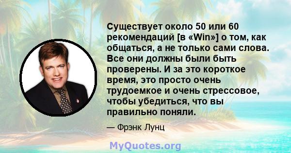 Существует около 50 или 60 рекомендаций [в «Win»] о том, как общаться, а не только сами слова. Все они должны были быть проверены. И за это короткое время, это просто очень трудоемкое и очень стрессовое, чтобы