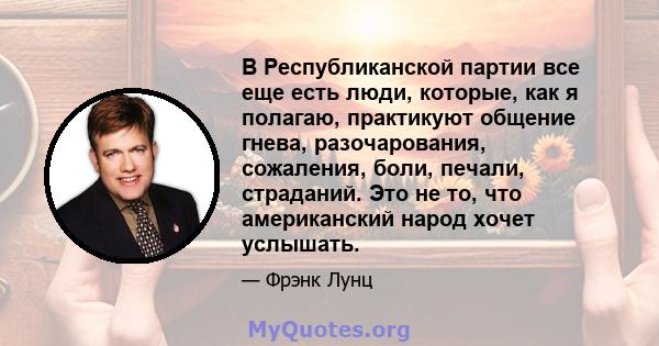 В Республиканской партии все еще есть люди, которые, как я полагаю, практикуют общение гнева, разочарования, сожаления, боли, печали, страданий. Это не то, что американский народ хочет услышать.