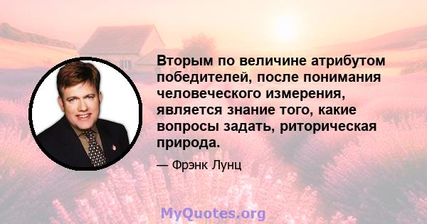 Вторым по величине атрибутом победителей, после понимания человеческого измерения, является знание того, какие вопросы задать, риторическая природа.