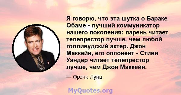 Я говорю, что эта шутка о Бараке Обаме - лучший коммуникатор нашего поколения: парень читает телепрестор лучше, чем любой голливудский актер. Джон Маккейн, его оппонент - Стиви Уандер читает телепрестор лучше, чем Джон