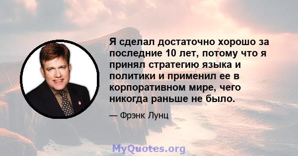 Я сделал достаточно хорошо за последние 10 лет, потому что я принял стратегию языка и политики и применил ее в корпоративном мире, чего никогда раньше не было.