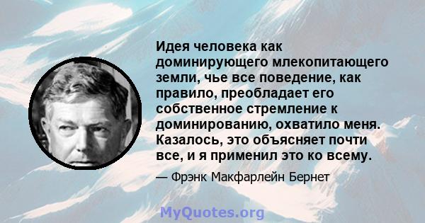 Идея человека как доминирующего млекопитающего земли, чье все поведение, как правило, преобладает его собственное стремление к доминированию, охватило меня. Казалось, это объясняет почти все, и я применил это ко всему.