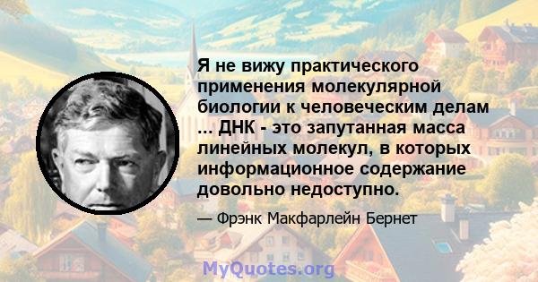 Я не вижу практического применения молекулярной биологии к человеческим делам ... ДНК - это запутанная масса линейных молекул, в которых информационное содержание довольно недоступно.