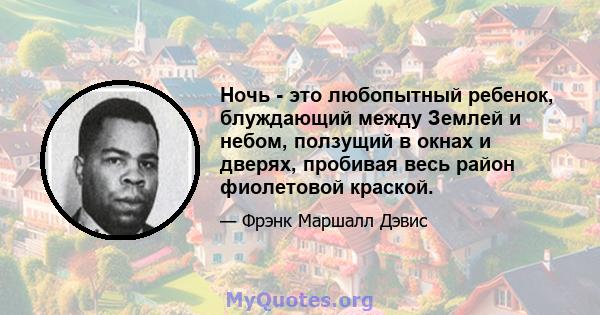 Ночь - это любопытный ребенок, блуждающий между Землей и небом, ползущий в окнах и дверях, пробивая весь район фиолетовой краской.