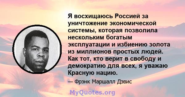 Я восхищаюсь Россией за уничтожение экономической системы, которая позволила нескольким богатым эксплуатации и избиению золота из миллионов простых людей. Как тот, кто верит в свободу и демократию для всех, я уважаю