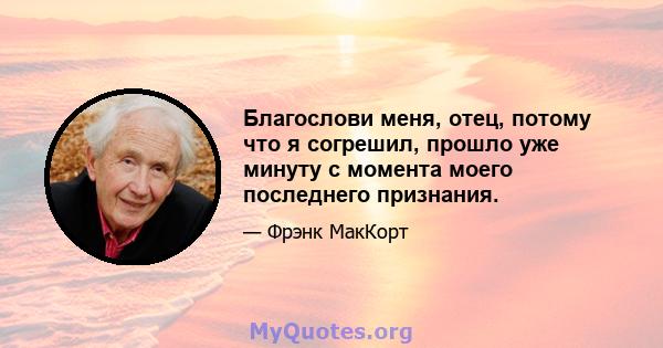 Благослови меня, отец, потому что я согрешил, прошло уже минуту с момента моего последнего признания.