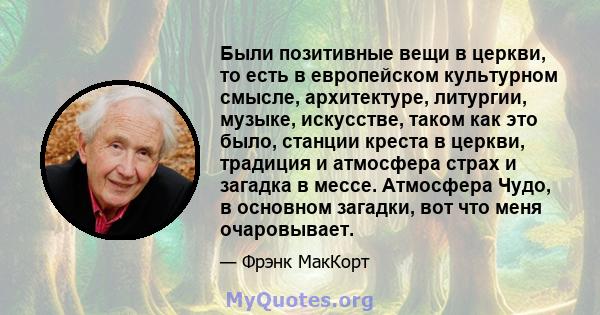 Были позитивные вещи в церкви, то есть в европейском культурном смысле, архитектуре, литургии, музыке, искусстве, таком как это было, станции креста в церкви, традиция и атмосфера страх и загадка в мессе. Атмосфера