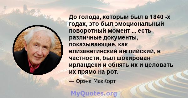 До голода, который был в 1840 -х годах, это был эмоциональный поворотный момент ... есть различные документы, показывающие, как елизаветинский английский, в частности, был шокирован ирландски и обнять их и целовать их