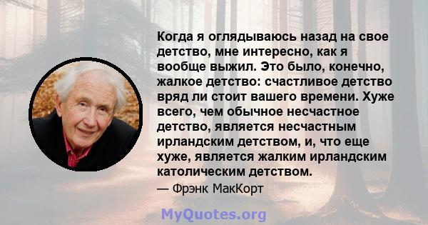 Когда я оглядываюсь назад на свое детство, мне интересно, как я вообще выжил. Это было, конечно, жалкое детство: счастливое детство вряд ли стоит вашего времени. Хуже всего, чем обычное несчастное детство, является